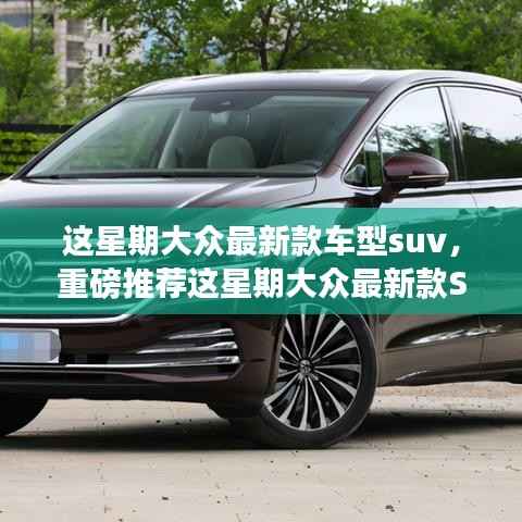 本周重磅推荐,大众最新款SUV车型引领潮流标杆,时尚新潮的SUV选择!