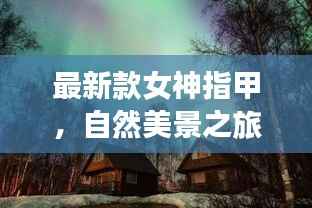 最新款女神指甲,自然美景之旅中的宁静与力量探索
