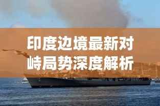 印度边境最新对峙局势深度解析,中印关系展望(2024年11月版)