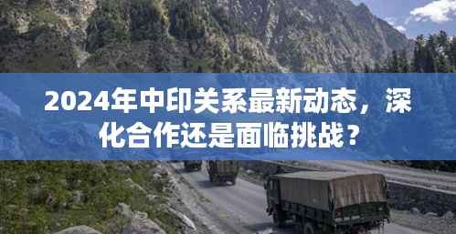 2024年中印关系最新动态,深化合作还是面临挑战?