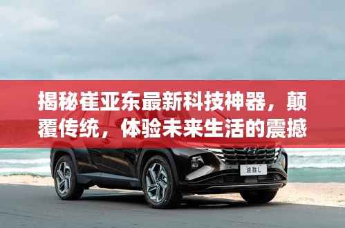 揭秘崔亚东最新科技神器,颠覆传统,体验未来生活的震撼发布