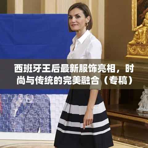 西班牙王后最新服饰亮相,时尚与传统的完美融合(专稿)