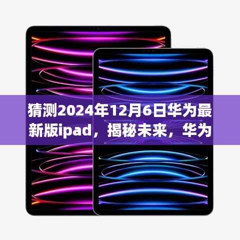 揭秘未来华为iPad新版本三大看点,预测华为最新版iPad于2024年12月6日发布新动态!
