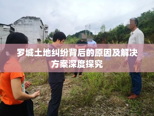 罗城土地纠纷背后的原因及解决方案深度探究