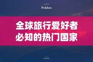 全球旅行爱好者必知的热门国家排名，探索世界天堂之旅