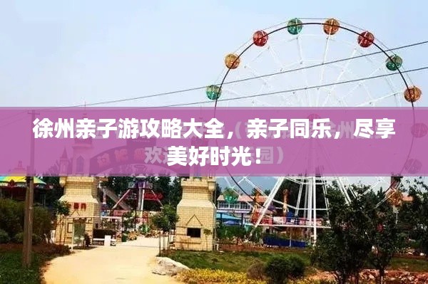 徐州亲子游攻略大全,亲子同乐,尽享美好时光!