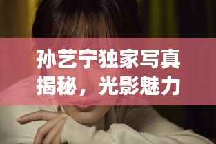 孙艺宁独家写真揭秘,光影魅力中的璀璨明珠