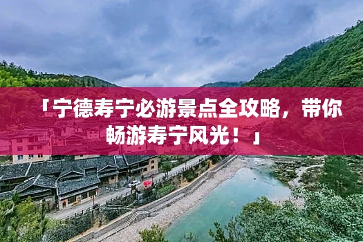「宁德寿宁必游景点全攻略,带你畅游寿宁风光!」
