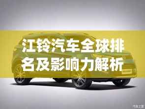 江铃汽车全球排名及影响力解析,行业地位与影响力不容小觑