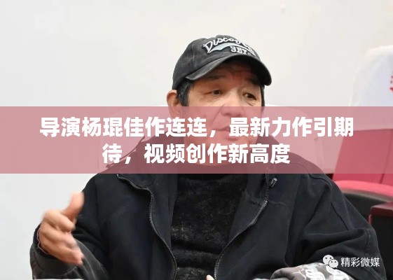 导演杨琨佳作连连,最新力作引期待,视频创作新高度