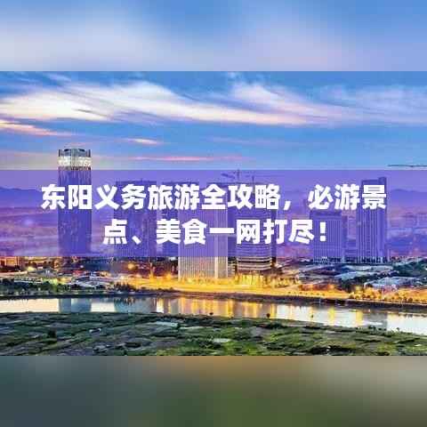 东阳义务旅游全攻略,必游景点、美食一网打尽!