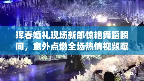 珲春婚礼现场新郎惊艳舞蹈瞬间,意外点燃全场热情视频曝光!