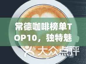 常德咖啡榜单TOP10,独特魅力的咖啡品味之旅