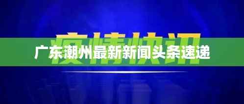 广东潮州最新新闻头条速递