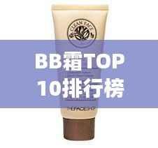 BB霜TOP10排行榜,专业推荐,完美肌肤的不二选择