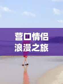 营口情侣浪漫之旅攻略大全