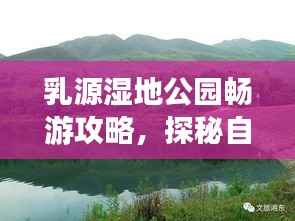 乳源湿地公园畅游攻略,探秘自然美景,尽享生态休闲时光