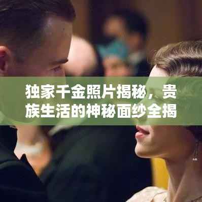 独家千金照片揭秘,贵族生活的神秘面纱全揭晓