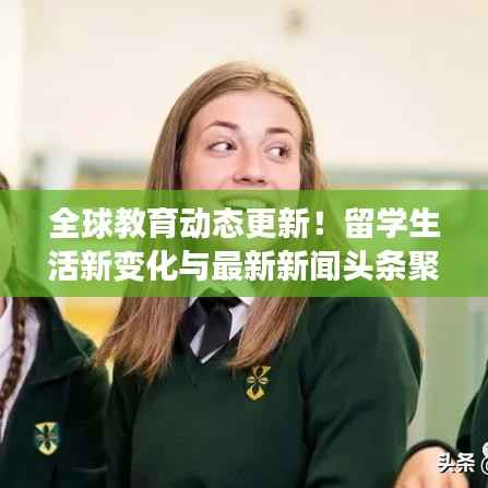 全球教育动态更新!留学生活新变化与最新新闻头条聚焦