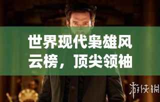 世界现代枭雄风云榜,顶尖领袖排名揭秘!