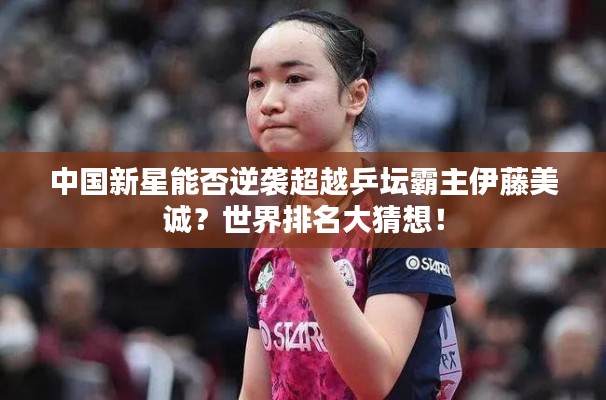 中国新星能否逆袭超越乒坛霸主伊藤美诚?世界排名大猜想!