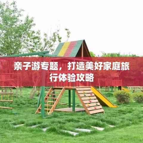 亲子游专题,打造美好家庭旅行体验攻略