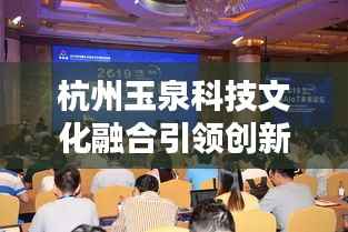 杭州玉泉科技文化融合引领创新浪潮