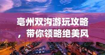 亳州双沟游玩攻略,带你领略绝美风光!