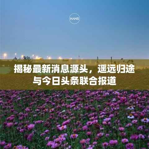 揭秘最新消息源头,遥远归途与今日头条联合报道