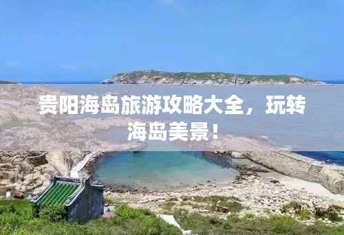 贵阳海岛旅游攻略大全，玩转海岛美景！