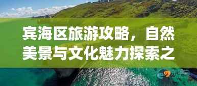 宾海区旅游攻略,自然美景与文化魅力探索之旅