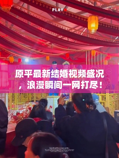 原平最新结婚视频盛况,浪漫瞬间一网打尽!