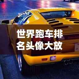 世界跑车排名头像大放送,速度与激情的不朽象征