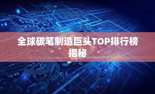 全球碳笔制造巨头TOP排行榜揭秘