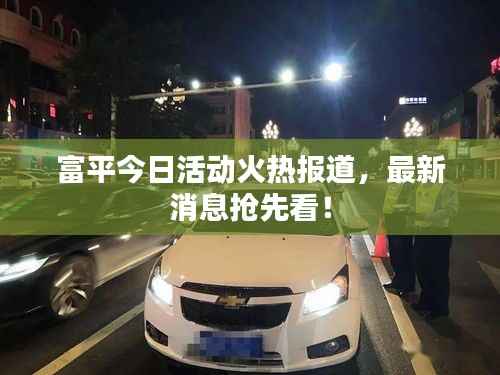 富平今日活动火热报道,最新消息抢先看!