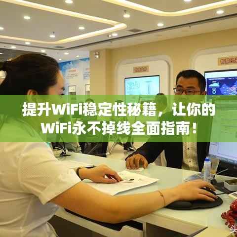 提升WiFi稳定性秘籍,让你的WiFi永不掉线全面指南!