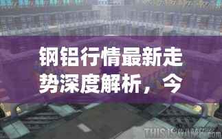 钢铝行情最新走势深度解析,今日市场动态一网打尽