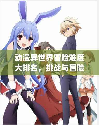 动漫异世界冒险难度大排名,挑战与冒险之旅盘点