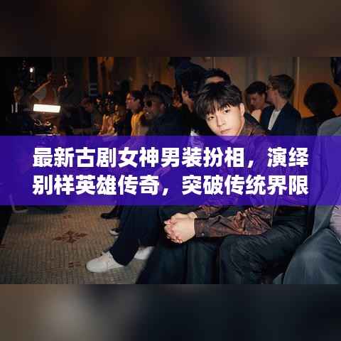 最新古剧女神男装扮相,演绎别样英雄传奇,突破传统界限!