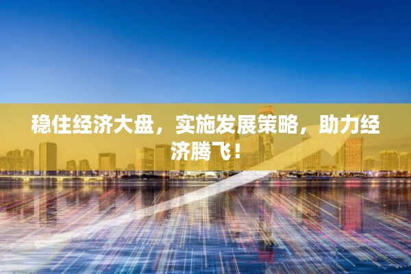 稳住经济大盘,实施发展策略,助力经济腾飞!