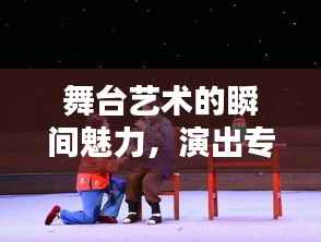 舞台艺术的瞬间魅力,演出专题摄影记录精彩瞬间