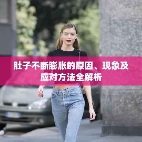 肚子不断膨胀的原因、现象及应对方法全解析