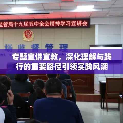 专题宣讲宣教,深化理解与践行的重要路径引领实践风潮