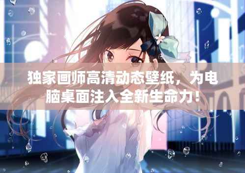 独家画师高清动态壁纸，为电脑桌面注入全新生命力！