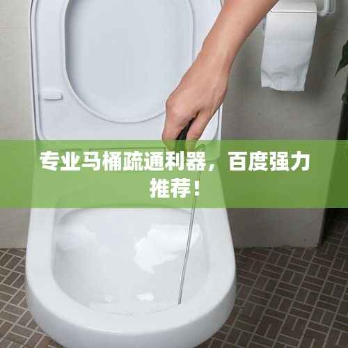 专业马桶疏通利器,百度强力推荐!