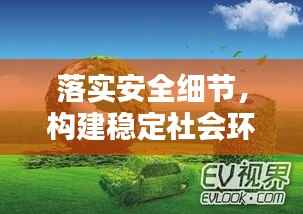 落实安全细节,构建稳定社会环境,安全工作的坚守与推进