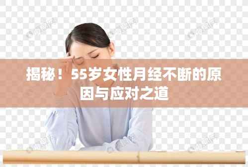 揭秘!55岁女性月经不断的原因与应对之道