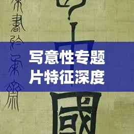 写意性专题片特征深度解析,探索艺术与生活交汇的魅力