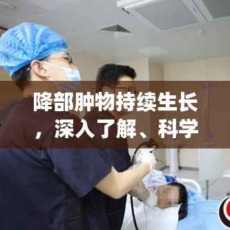降部肿物持续生长,深入了解、科学分析与有效应对之道