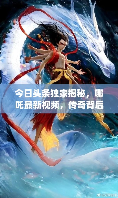 今日头条独家揭秘,哪吒最新视频,传奇背后的故事大揭秘